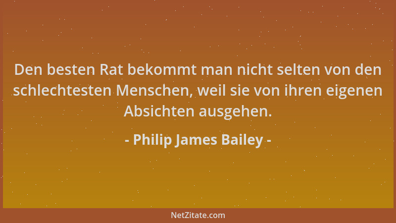 Philip James Bailey - Den besten Rat bekommt man nicht selten von den schlechtesten Menschen, weil sie von ihren eigenen Ab...