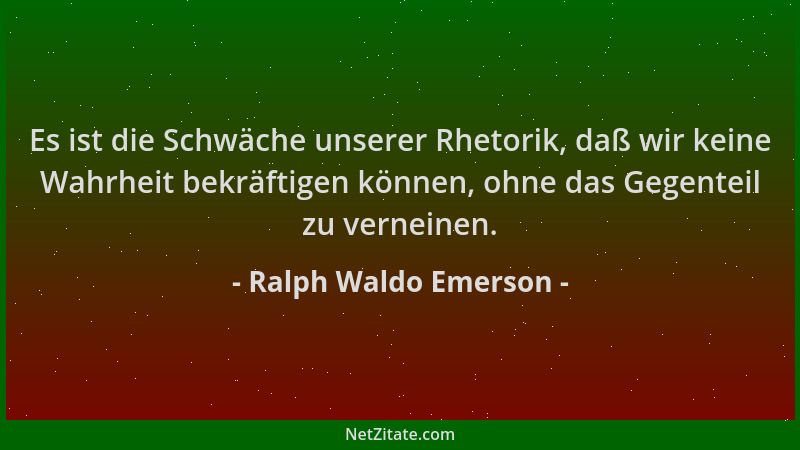 Ralph Waldo Emerson - Es ist die Schwäche unserer Rhetorik, daß wir keine Wahrheit bekräftigen können, ohne das Gegenteil z...