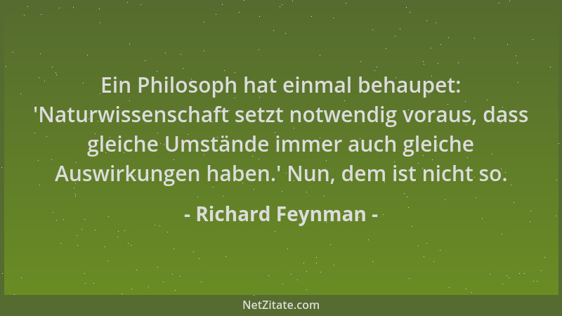 Richard Feynman - Ein Philosoph hat einmal behaupet:  'Naturwissenschaft setzt notwendig voraus, dass gleiche Umstände immer...