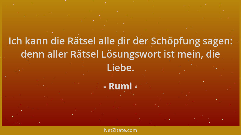 Rumi - Ich kann die Rätsel alle dir der Schöpfung sagen: denn aller Rätsel Lösungswort ist mein, die Liebe....