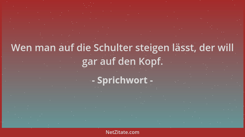 Sprichwort - Wen man auf die Schulter steigen lässt, der will gar auf den Kopf....