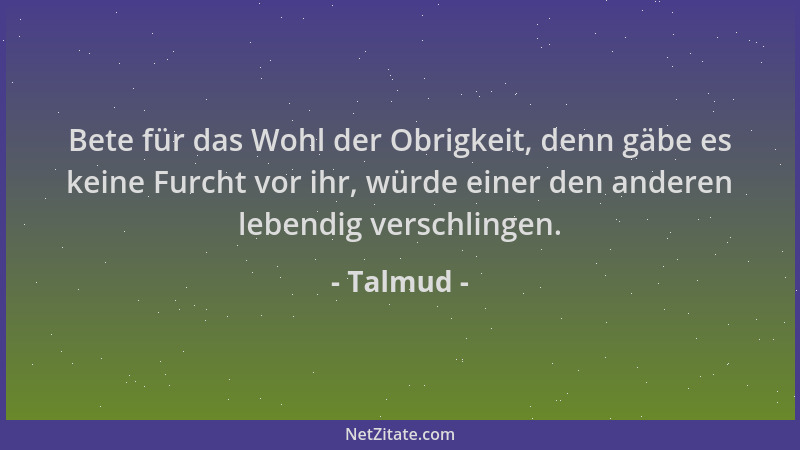 Talmud - Bete für das Wohl der Obrigkeit, denn gäbe es keine Furcht vor ihr, würde einer den anderen lebendig verschlingen....