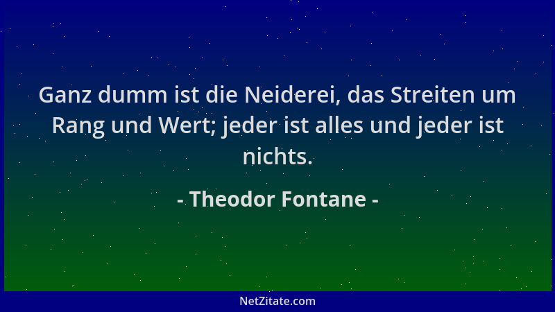 Theodor Fontane - Ganz dumm ist die Neiderei, das Streiten um Rang und Wert; jeder ist alles und jeder ist nichts....