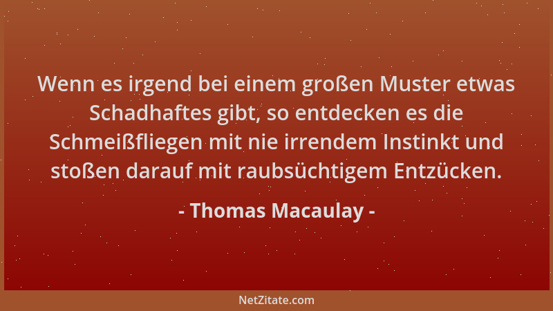 Thomas Macaulay - Wenn es irgend bei einem großen Muster etwas Schadhaftes gibt, so entdecken es die Schmeißfliegen mit nie...