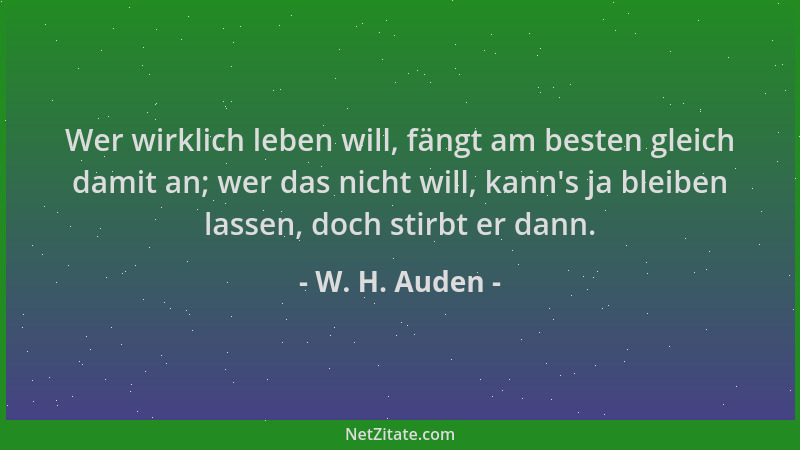 W. H. Auden - Wer wirklich leben will, fängt am besten gleich damit an; wer das nicht will, kann 's ja bleiben lassen, doch...