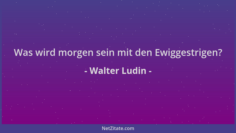 Walter Ludin - Was wird morgen sein mit den Ewiggestrigen?...