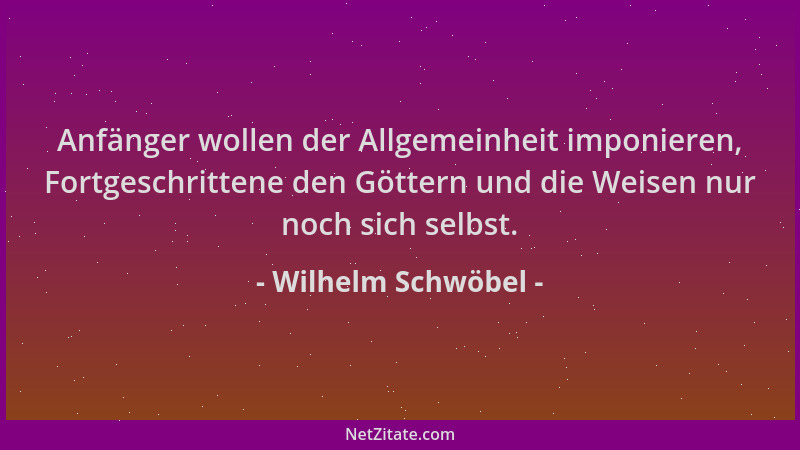 Wilhelm Schwöbel - Anfänger wollen der Allgemeinheit imponieren, Fortgeschrittene den Göttern und die Weisen nur noch sich...