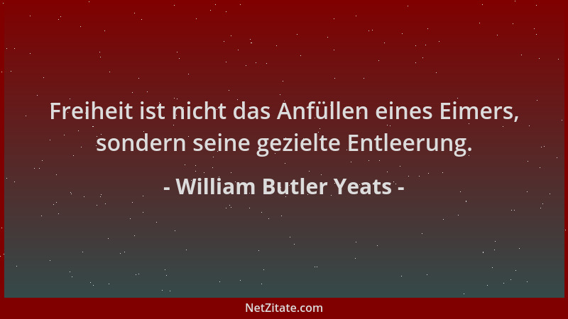 William Butler Yeats - Freiheit ist nicht das Anfüllen eines Eimers, sondern seine gezielte Entleerung....