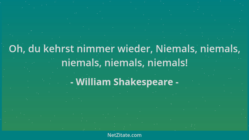 William Shakespeare - Oh, du kehrst nimmer wieder, Niemals, niemals, niemals, niemals, niemals!...