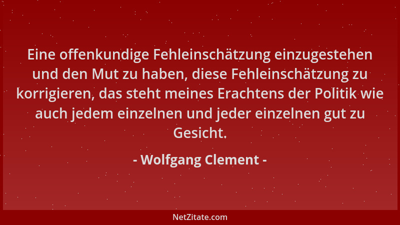 Wolfgang Clement - Eine offenkundige Fehleinschätzung einzugestehen und den Mut zu haben, diese Fehleinschätzung zu korrigi...