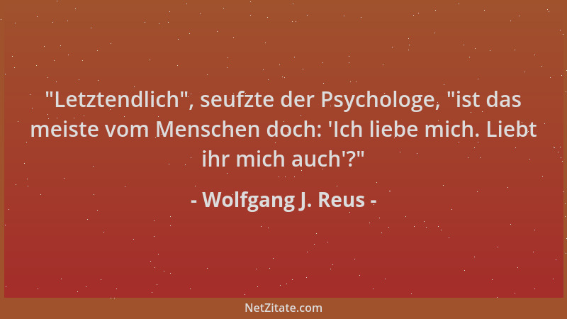 Wolfgang J. Reus -  "Letztendlich ", seufzte der Psychologe,  "ist das meiste vom Menschen doch:  'Ich liebe mich. Liebt ihr mi...