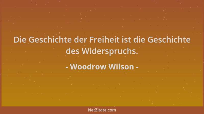 Woodrow Wilson - Die Geschichte der Freiheit ist die Geschichte des Widerspruchs....