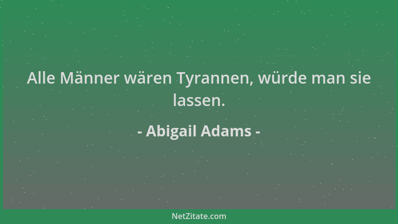 Abigail Adams - Alle Männer wären Tyrannen, würde man sie lassen....