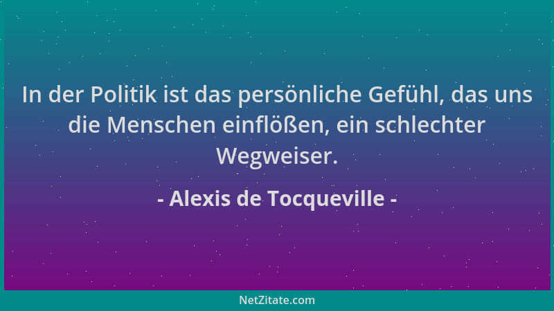 Alexis de Tocqueville - In der Politik ist das persönliche Gefühl, das uns die Menschen einflößen, ein schlechter Wegweiser...