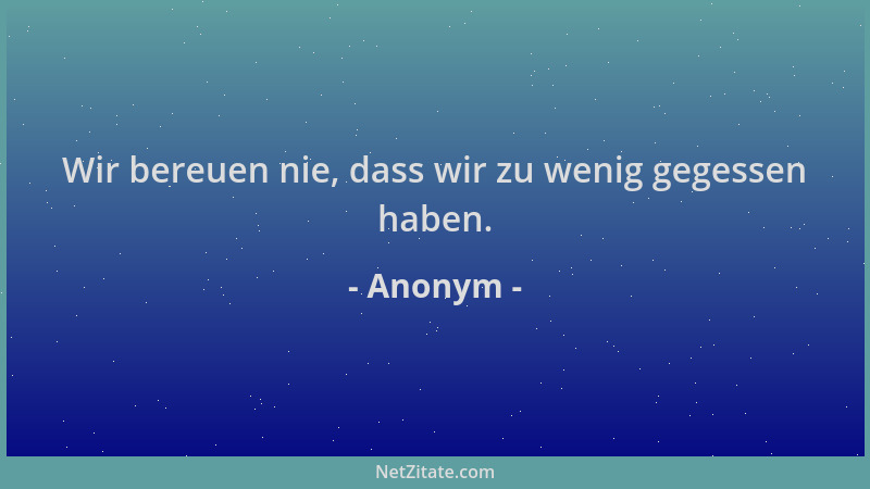 Anonym - Wir bereuen nie, dass wir zu wenig gegessen haben....