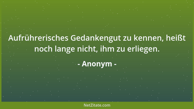 Anonym - Aufrührerisches Gedankengut zu kennen, heißt noch lange nicht, ihm zu erliegen....