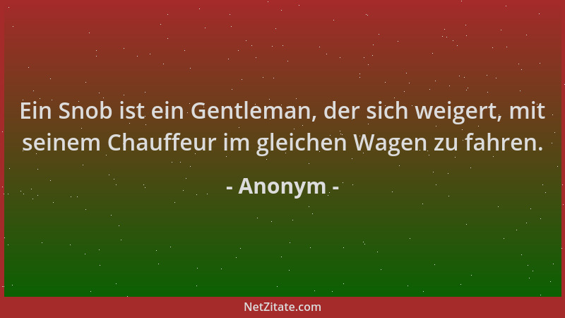 Anonym - Ein Snob ist ein Gentleman, der sich weigert, mit seinem Chauffeur im gleichen Wagen zu fahren....