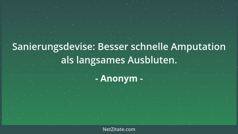 Anonym - Sanierungsdevise: Besser schnelle Amputation als langsames Ausbluten....