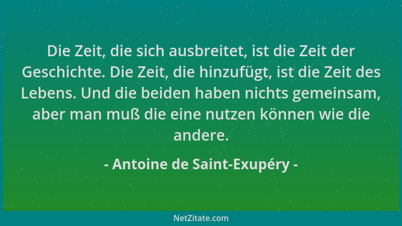 Antoine de Saint-Exupéry - Die Zeit, die sich ausbreitet, ist die Zeit der Geschichte. Die Zeit, die hinzufügt, ist die Zei...