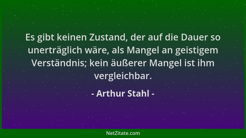 Arthur Stahl - Es gibt keinen Zustand, der auf die Dauer so unerträglich wäre, als Mangel an geistigem Verständnis; kein äu...