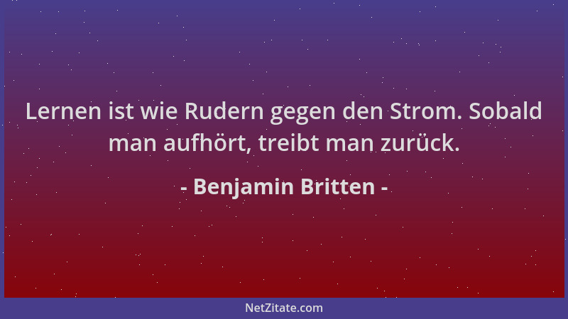 Benjamin Britten - Lernen ist wie Rudern gegen den Strom. Sobald man aufhört, treibt man zurück....