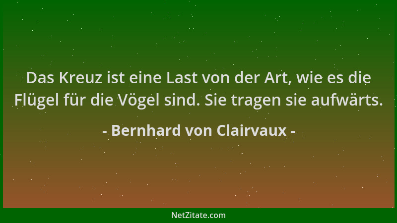Bernhard von Clairvaux - Das Kreuz ist eine Last von der Art, wie es die Flügel für die Vögel sind. Sie tragen sie aufwärts...
