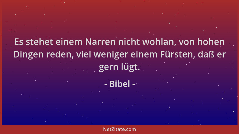 Bibel - Es stehet einem Narren nicht wohlan, von hohen Dingen reden, viel weniger einem Fürsten, daß er gern lügt....