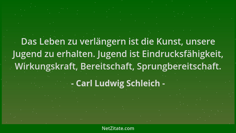 Carl Ludwig Schleich - Das Leben zu verlängern ist die Kunst, unsere Jugend zu erhalten. Jugend ist Eindrucksfähigkeit, Wir...