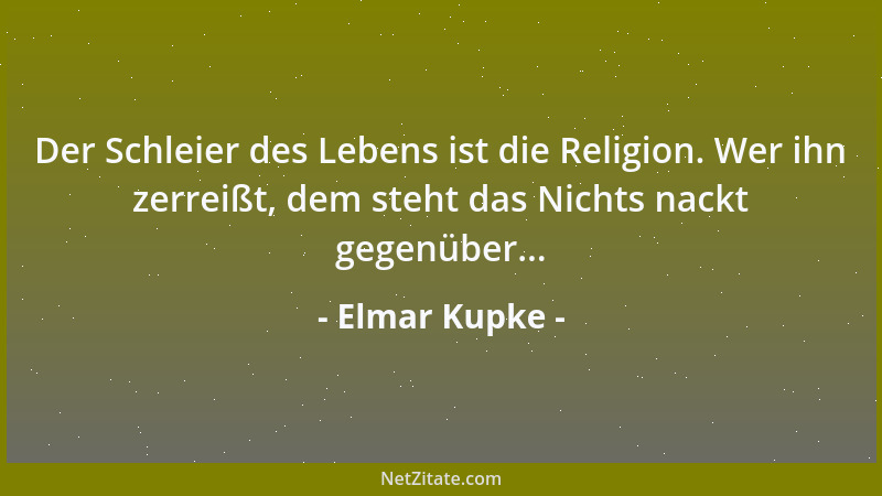 Elmar Kupke - Der Schleier des Lebens ist die Religion. Wer ihn zerreißt, dem steht das Nichts nackt gegenüber......