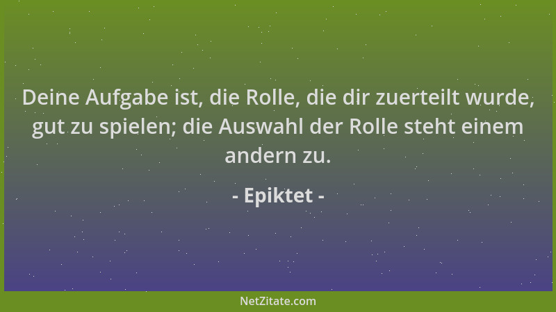 Epiktet - Deine Aufgabe ist, die Rolle, die dir zuerteilt wurde, gut zu spielen; die Auswahl der Rolle steht einem andern z...