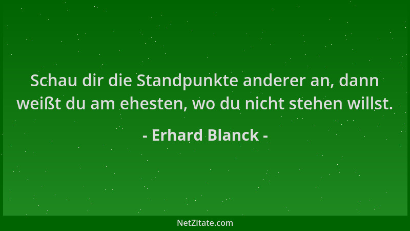 Erhard Blanck - Schau dir die Standpunkte anderer an, dann weißt du am ehesten, wo du nicht stehen willst....