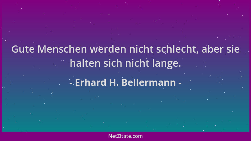 Erhard H. Bellermann - Gute Menschen werden nicht schlecht, aber sie halten sich nicht lange....