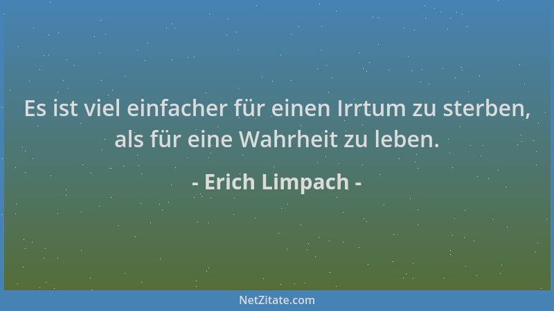 Erich Limpach - Es ist viel einfacher für einen Irrtum zu sterben, als für eine Wahrheit zu leben....