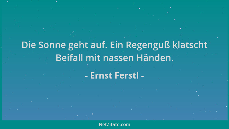 Ernst Ferstl - Die Sonne geht auf. Ein Regenguß klatscht Beifall mit nassen Händen....
