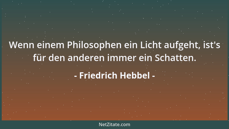 Friedrich Hebbel - Wenn einem Philosophen ein Licht aufgeht, ist 's für den anderen immer ein Schatten....
