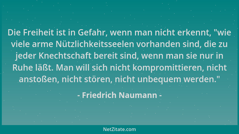 Friedrich Naumann - Die Freiheit ist in Gefahr, wenn man nicht erkennt,  "wie viele arme Nützlichkeitsseelen vorhanden sind,...