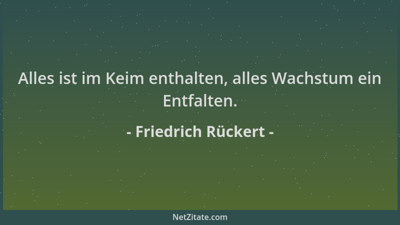 Friedrich Rückert - Alles ist im Keim enthalten, alles Wachstum ein Entfalten....