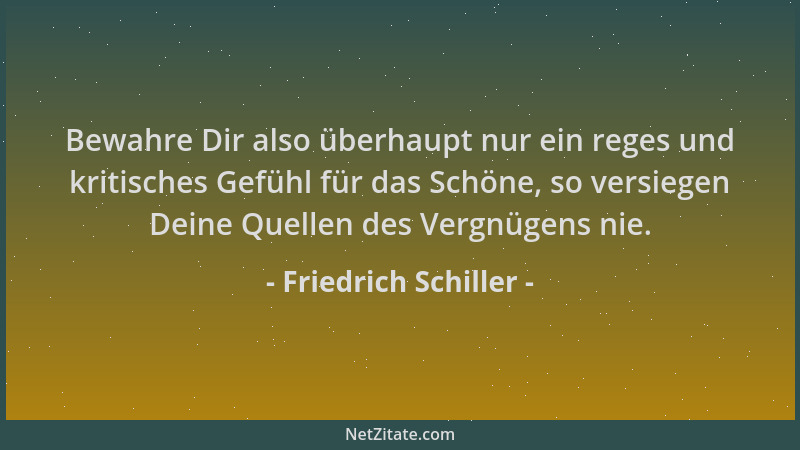 Friedrich Schiller - Bewahre Dir also überhaupt nur ein reges und kritisches Gefühl für das Schöne, so versiegen Deine Quel...