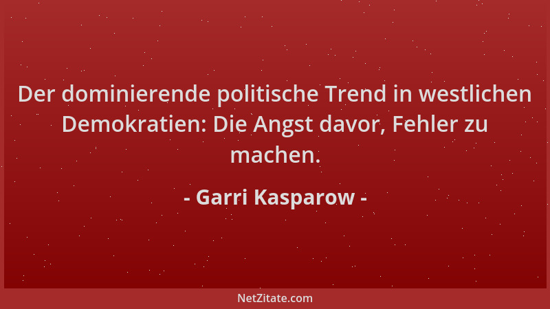 Garri Kasparow - Der dominierende politische Trend in westlichen Demokratien: Die Angst davor, Fehler zu machen....