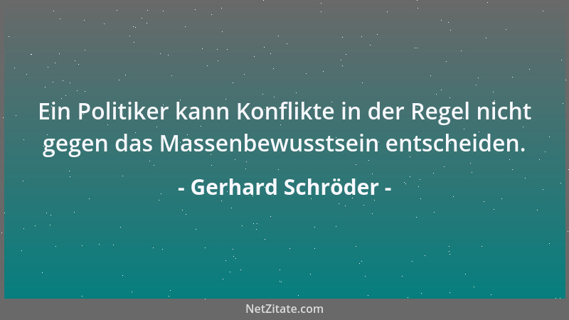 Gerhard Schröder - Ein Politiker kann Konflikte in der Regel nicht gegen das Massenbewusstsein entscheiden....