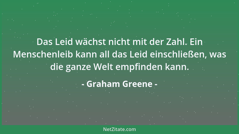 Graham Greene - Das Leid wächst nicht mit der Zahl. Ein Menschenleib kann all das Leid einschließen, was die ganze Welt emp...