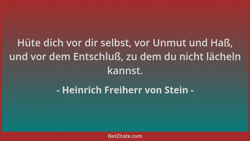 Heinrich Freiherr von Stein - Hüte dich vor dir selbst, vor Unmut und Haß, und vor dem Entschluß, zu dem du nicht lächeln k...