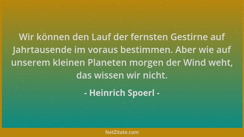 Heinrich Spoerl - Wir können den Lauf der fernsten Gestirne auf Jahrtausende im voraus bestimmen. Aber wie auf unserem klei...