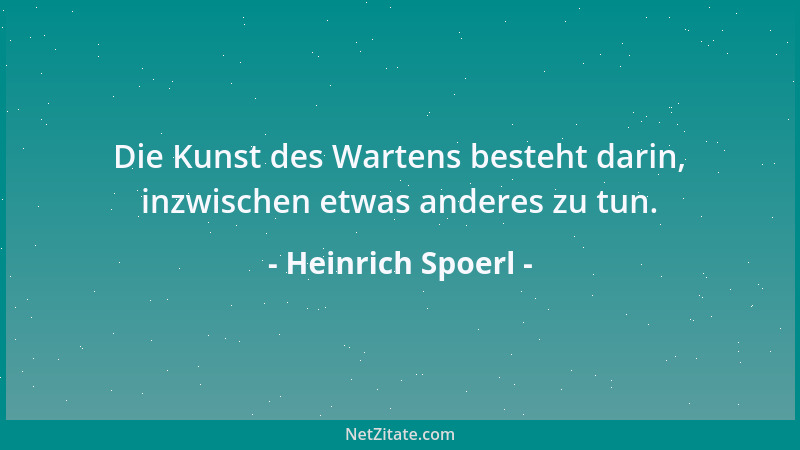 Heinrich Spoerl - Die Kunst des Wartens besteht darin, inzwischen etwas anderes zu tun....