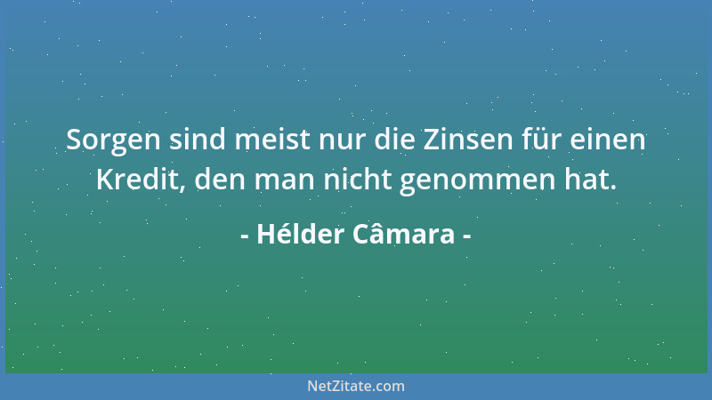 Hélder Câmara - Sorgen sind meist nur die Zinsen für einen Kredit, den man nicht genommen hat....