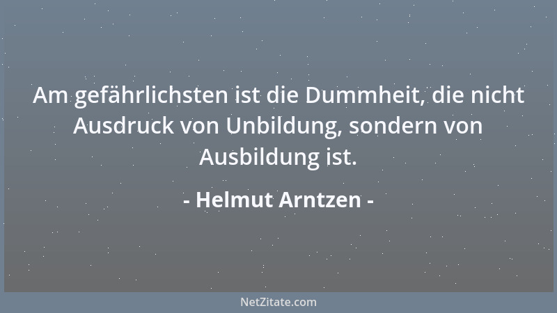 Helmut Arntzen - Am gefährlichsten ist die Dummheit, die nicht Ausdruck von Unbildung, sondern von Ausbildung ist....