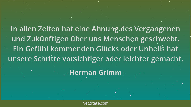Herman Grimm - In allen Zeiten hat eine Ahnung des Vergangenen und Zukünftigen über uns Menschen geschwebt. Ein Gefühl komm...