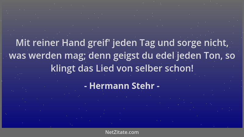 Hermann Stehr - Mit reiner Hand greif ' jeden Tag und sorge nicht, was werden mag; denn geigst du edel jeden Ton, so klingt...