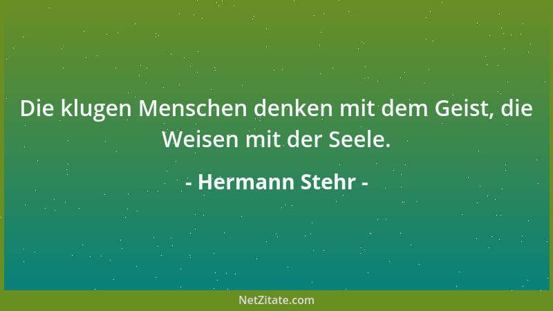 Hermann Stehr - Die klugen Menschen denken mit dem Geist, die Weisen mit der Seele....