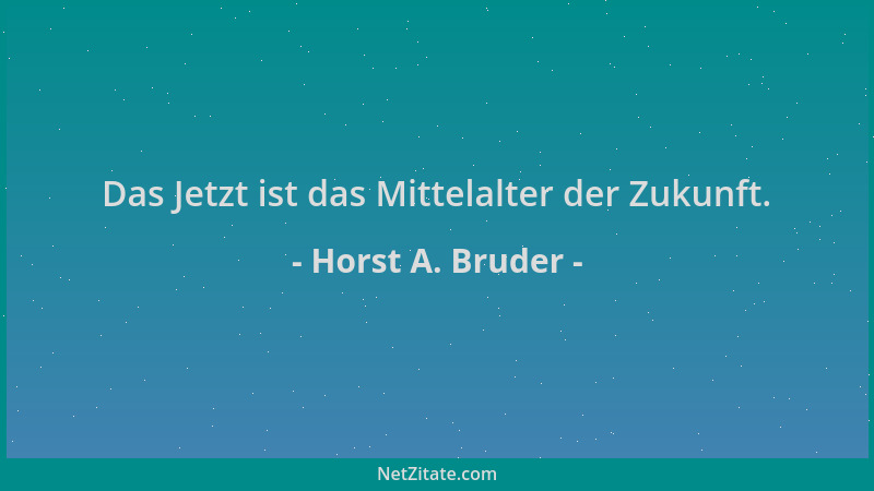 Horst A. Bruder - Das Jetzt ist das Mittelalter der Zukunft....